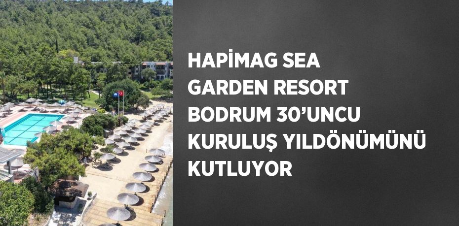 HAPİMAG SEA GARDEN RESORT BODRUM 30’UNCU KURULUŞ YILDÖNÜMÜNÜ KUTLUYOR