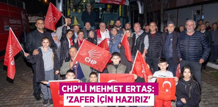 CHP’Lİ MEHMET ERTAŞ: “ZAFER İÇİN HAZIRIZ”