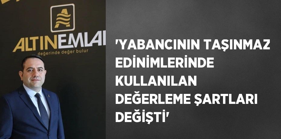 'YABANCININ TAŞINMAZ EDİNİMLERİNDE KULLANILAN DEĞERLEME ŞARTLARI DEĞİŞTİ'