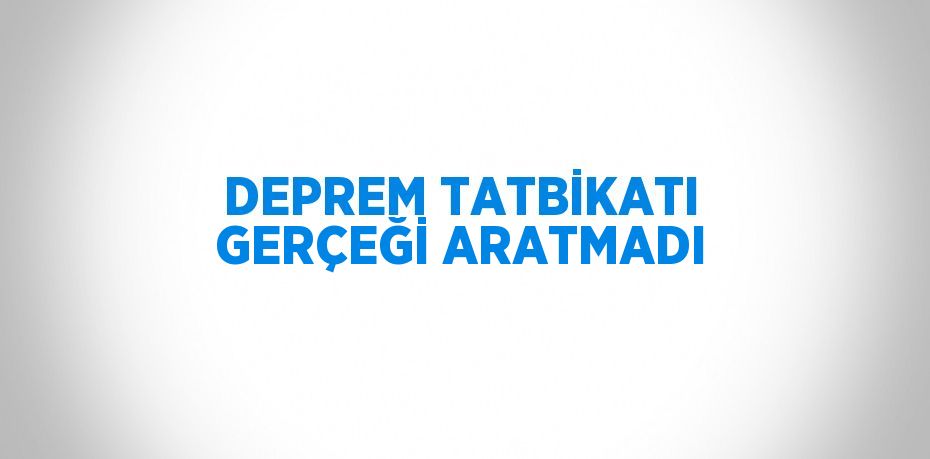 DEPREM TATBİKATI GERÇEĞİ ARATMADI