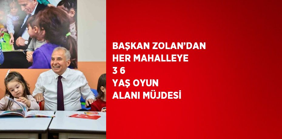 BAŞKAN ZOLAN’DAN HER MAHALLEYE 3 6 YAŞ OYUN ALANI MÜJDESİ