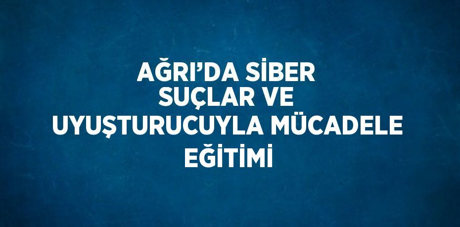 AĞRI’DA SİBER SUÇLAR VE UYUŞTURUCUYLA MÜCADELE EĞİTİMİ