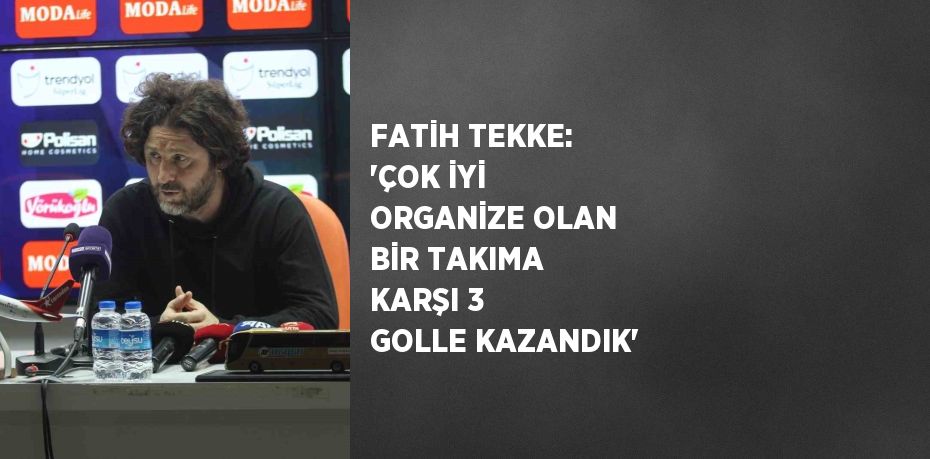 FATİH TEKKE: 'ÇOK İYİ ORGANİZE OLAN BİR TAKIMA KARŞI 3 GOLLE KAZANDIK'