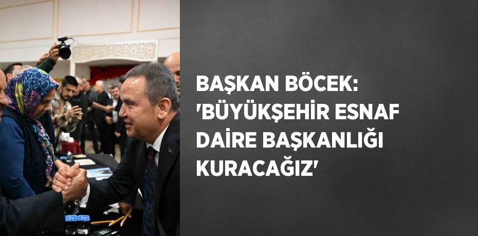 BAŞKAN BÖCEK: 'BÜYÜKŞEHİR ESNAF DAİRE BAŞKANLIĞI KURACAĞIZ'