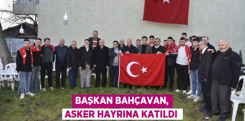 BAŞKAN BAHÇAVAN, ASKER HAYRINA KATILDI