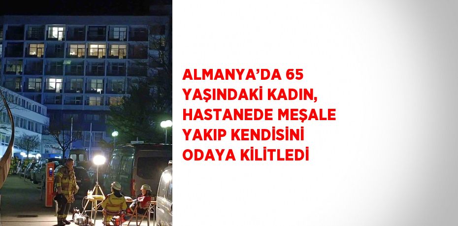 ALMANYA’DA 65 YAŞINDAKİ KADIN, HASTANEDE MEŞALE YAKIP KENDİSİNİ ODAYA KİLİTLEDİ