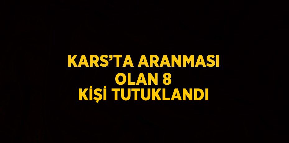 KARS’TA ARANMASI OLAN 8 KİŞİ TUTUKLANDI