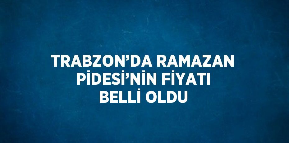 TRABZON’DA RAMAZAN PİDESİ’NİN FİYATI BELLİ OLDU