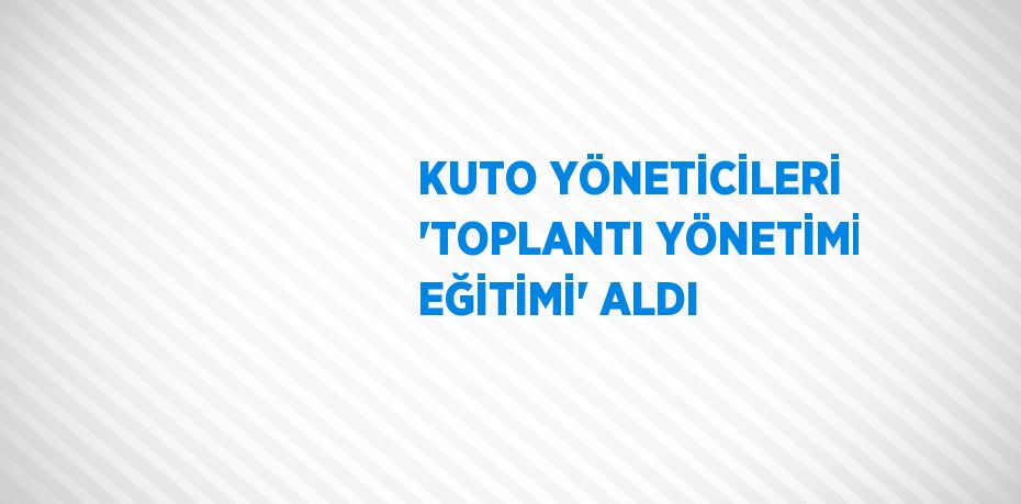 KUTO YÖNETİCİLERİ 'TOPLANTI YÖNETİMİ EĞİTİMİ' ALDI