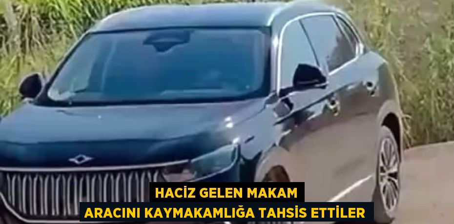 HACİZ GELEN MAKAM ARACINI KAYMAKAMLIĞA TAHSİS ETTİLER