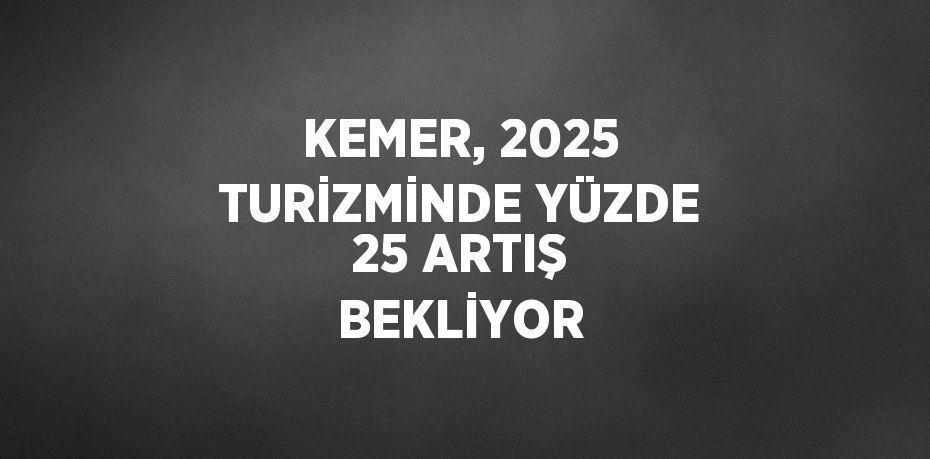 KEMER, 2025 TURİZMİNDE YÜZDE 25 ARTIŞ BEKLİYOR