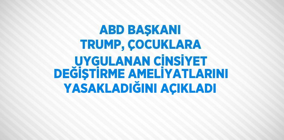 ABD BAŞKANI TRUMP, ÇOCUKLARA UYGULANAN CİNSİYET DEĞİŞTİRME AMELİYATLARINI YASAKLADIĞINI AÇIKLADI