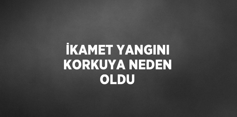 İKAMET YANGINI KORKUYA NEDEN OLDU