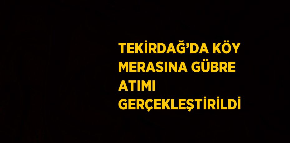 TEKİRDAĞ’DA KÖY MERASINA GÜBRE ATIMI GERÇEKLEŞTİRİLDİ