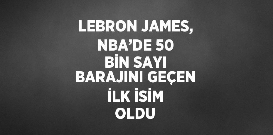 LEBRON JAMES, NBA’DE 50 BİN SAYI BARAJINI GEÇEN İLK İSİM OLDU