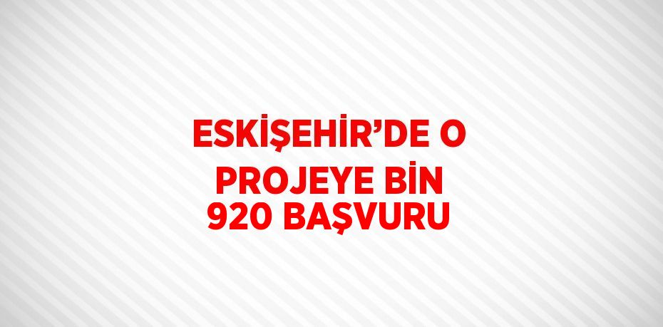 ESKİŞEHİR’DE O PROJEYE BİN 920 BAŞVURU