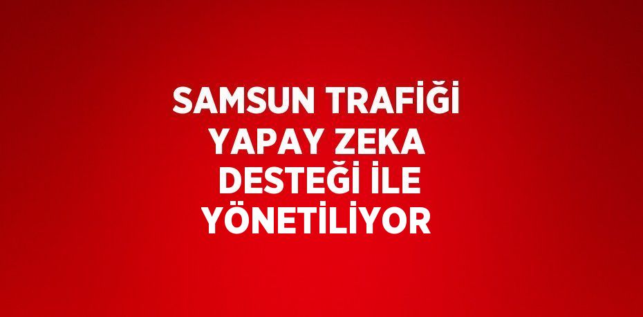 SAMSUN TRAFİĞİ YAPAY ZEKA DESTEĞİ İLE YÖNETİLİYOR