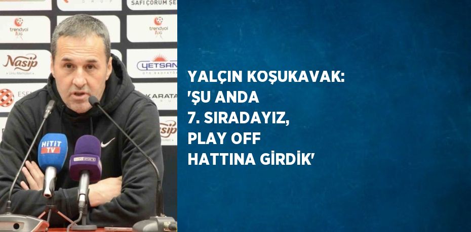 YALÇIN KOŞUKAVAK: 'ŞU ANDA 7. SIRADAYIZ, PLAY OFF HATTINA GİRDİK'