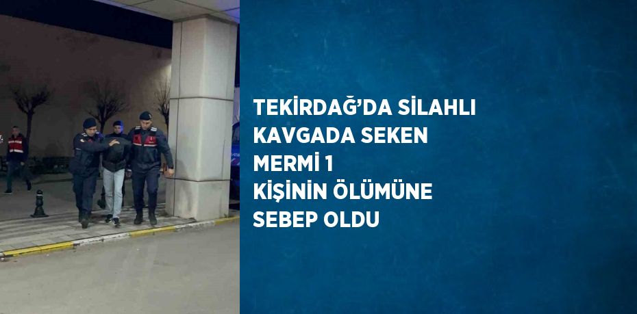 TEKİRDAĞ’DA SİLAHLI KAVGADA SEKEN MERMİ 1 KİŞİNİN ÖLÜMÜNE SEBEP OLDU