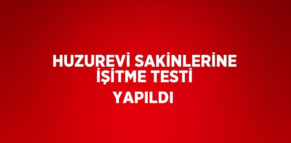 HUZUREVİ SAKİNLERİNE İŞİTME TESTİ YAPILDI