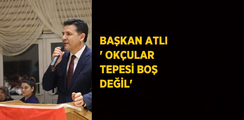 BAŞKAN ATLI ' OKÇULAR TEPESİ BOŞ DEĞİL'