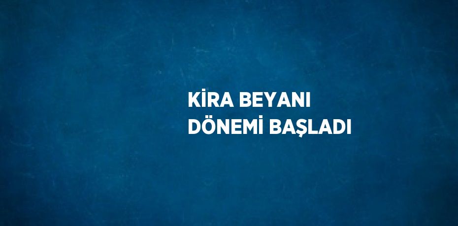 KİRA BEYANI DÖNEMİ BAŞLADI