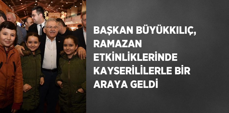 BAŞKAN BÜYÜKKILIÇ, RAMAZAN ETKİNLİKLERİNDE KAYSERİLİLERLE BİR ARAYA GELDİ