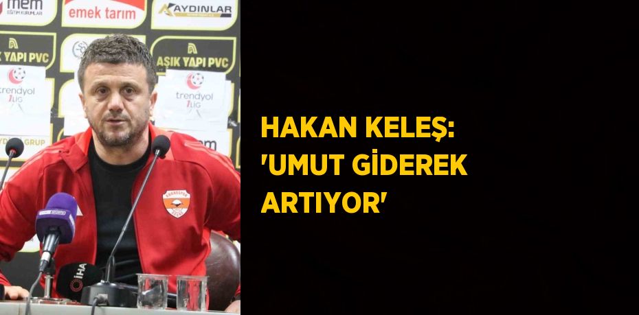 HAKAN KELEŞ: 'UMUT GİDEREK ARTIYOR'