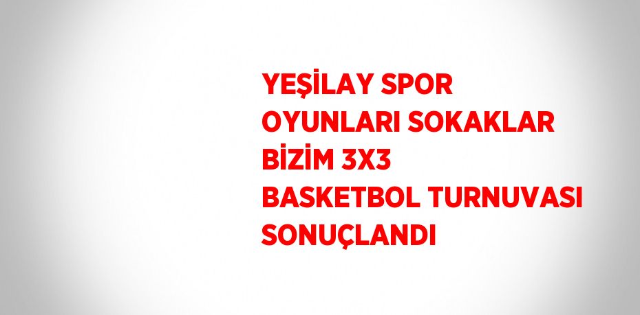 YEŞİLAY SPOR OYUNLARI SOKAKLAR BİZİM 3X3 BASKETBOL TURNUVASI SONUÇLANDI