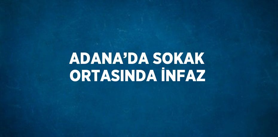 ADANA’DA SOKAK ORTASINDA İNFAZ