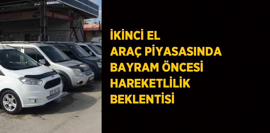 İKİNCİ EL ARAÇ PİYASASINDA BAYRAM ÖNCESİ HAREKETLİLİK BEKLENTİSİ