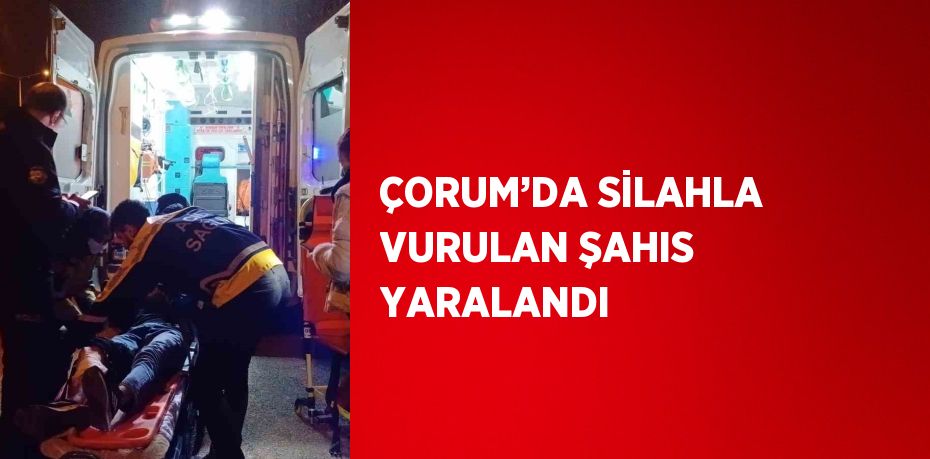 ÇORUM’DA SİLAHLA VURULAN ŞAHIS YARALANDI