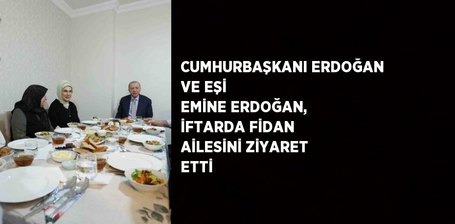 CUMHURBAŞKANI ERDOĞAN VE EŞİ EMİNE ERDOĞAN, İFTARDA FİDAN AİLESİNİ ZİYARET ETTİ