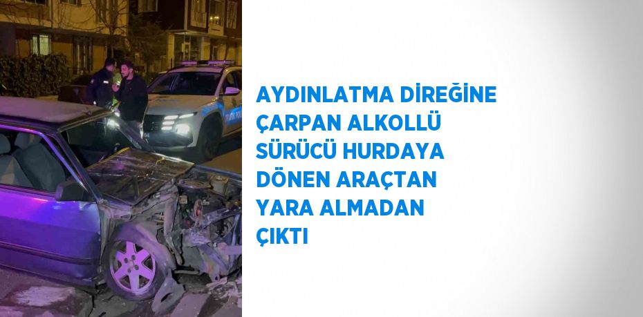 AYDINLATMA DİREĞİNE ÇARPAN ALKOLLÜ SÜRÜCÜ HURDAYA DÖNEN ARAÇTAN YARA ALMADAN ÇIKTI