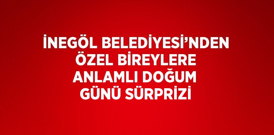 İNEGÖL BELEDİYESİ’NDEN ÖZEL BİREYLERE ANLAMLI DOĞUM GÜNÜ SÜRPRİZİ