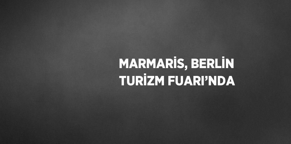 MARMARİS, BERLİN TURİZM FUARI’NDA