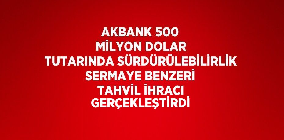 AKBANK 500 MİLYON DOLAR TUTARINDA SÜRDÜRÜLEBİLİRLİK SERMAYE BENZERİ TAHVİL İHRACI GERÇEKLEŞTİRDİ