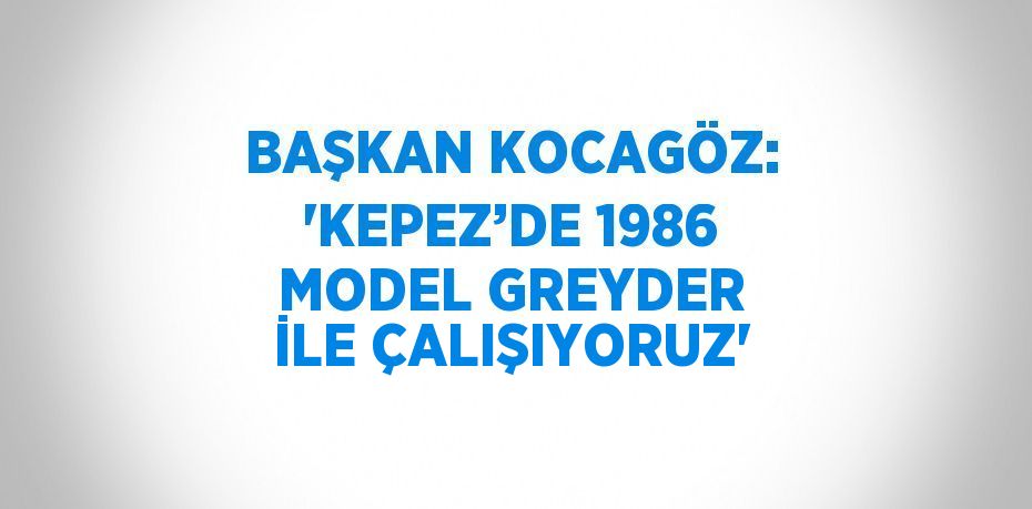 BAŞKAN KOCAGÖZ: 'KEPEZ’DE 1986 MODEL GREYDER İLE ÇALIŞIYORUZ'