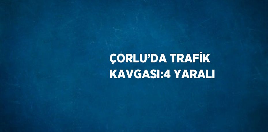 ÇORLU’DA TRAFİK KAVGASI:4 YARALI