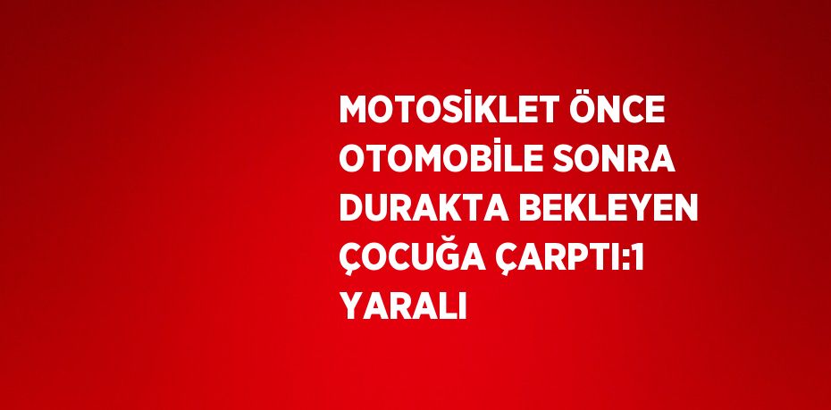 MOTOSİKLET ÖNCE OTOMOBİLE SONRA DURAKTA BEKLEYEN ÇOCUĞA ÇARPTI:1 YARALI