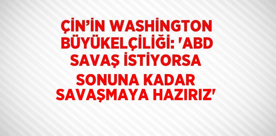 ÇİN’İN WASHİNGTON BÜYÜKELÇİLİĞİ: 'ABD SAVAŞ İSTİYORSA SONUNA KADAR SAVAŞMAYA HAZIRIZ'