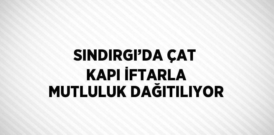 SINDIRGI’DA ÇAT KAPI İFTARLA MUTLULUK DAĞITILIYOR