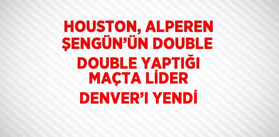 HOUSTON, ALPEREN ŞENGÜN’ÜN DOUBLE DOUBLE YAPTIĞI MAÇTA LİDER DENVER’I YENDİ