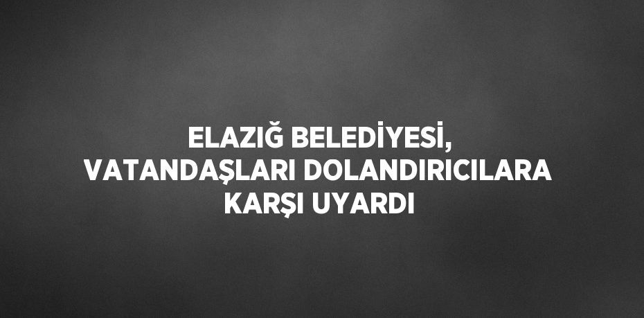 ELAZIĞ BELEDİYESİ, VATANDAŞLARI DOLANDIRICILARA KARŞI UYARDI