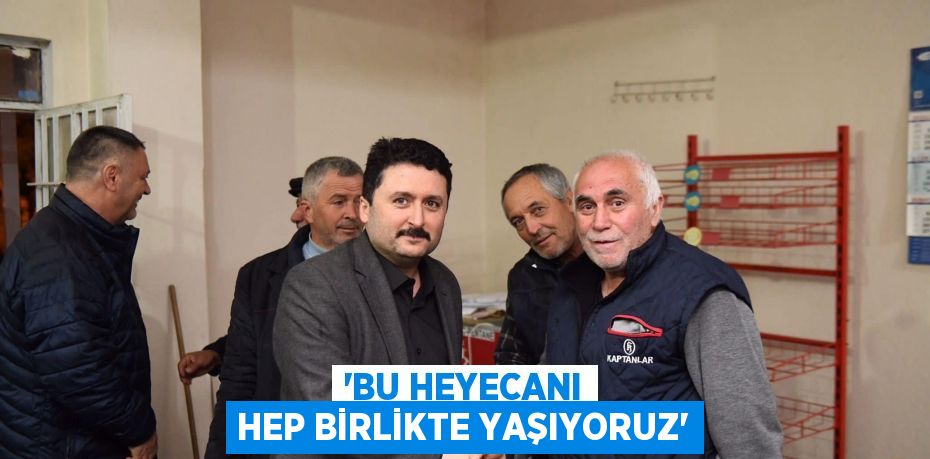 “BU HEYECANI HEP BİRLİKTE YAŞIYORUZ”