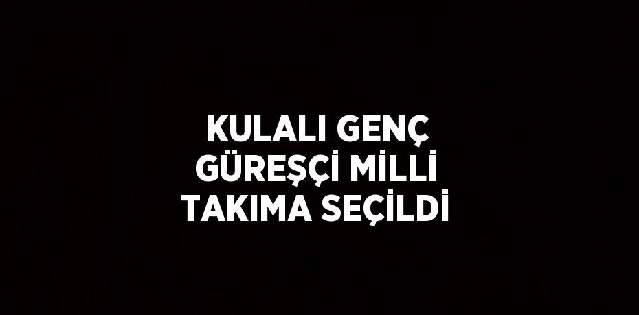 KULALI GENÇ GÜREŞÇİ MİLLİ TAKIMA SEÇİLDİ