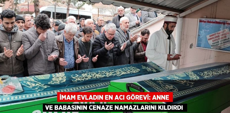 İMAM EVLADIN EN ACI GÖREVİ: ANNE VE BABASININ CENAZE NAMAZLARINI KILDIRDI