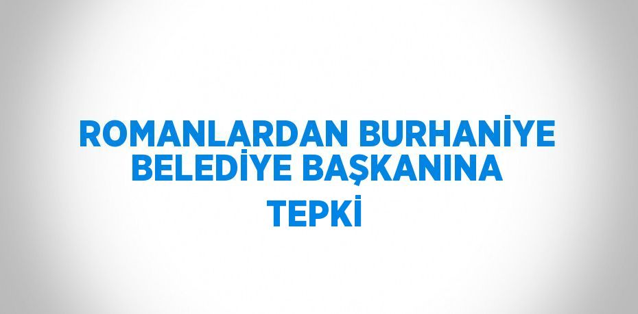 ROMANLARDAN BURHANİYE BELEDİYE BAŞKANINA TEPKİ