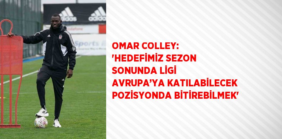 OMAR COLLEY: 'HEDEFİMİZ SEZON SONUNDA LİGİ AVRUPA’YA KATILABİLECEK POZİSYONDA BİTİREBİLMEK'