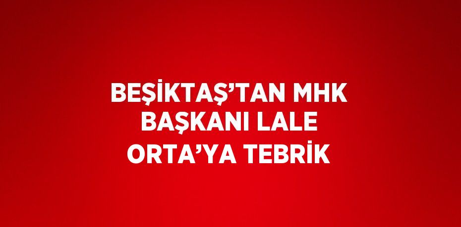 BEŞİKTAŞ’TAN MHK BAŞKANI LALE ORTA’YA TEBRİK